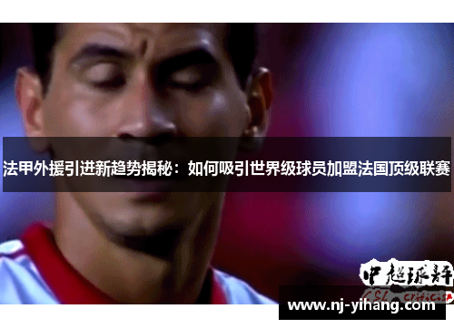 法甲外援引进新趋势揭秘：如何吸引世界级球员加盟法国顶级联赛
